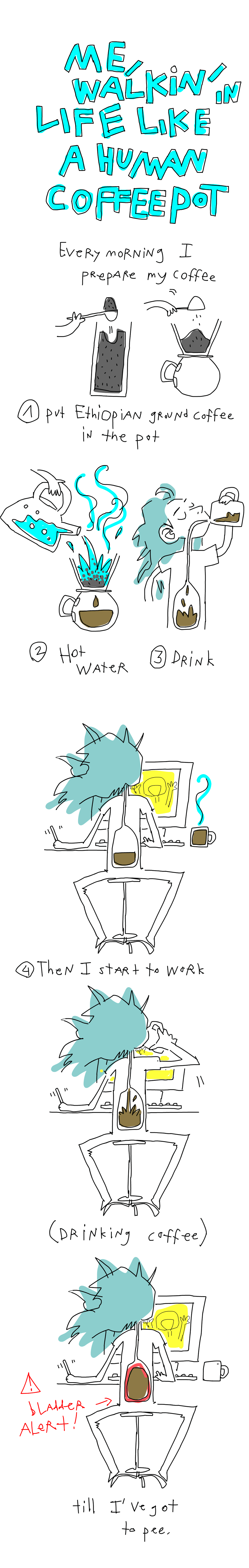 I'm a walking coffee pot. Every morning I prepare my coffee. I put Ethiopian coffee into the pot. Then pour hot water on it. Then drink. The, I start to work... while drinking coffee. Till I've got to pee.  