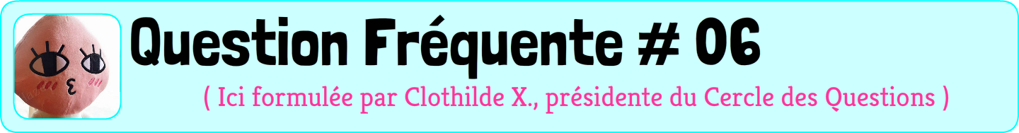 Question fréquente numéro 6, posée par Clothilde X, qui prétend être présidente du cercle des questions